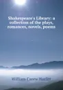 Shakespeare.s Library: a collection of the plays, romances, novels, poems . - William Carew Hazlitt