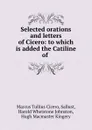 Selected orations and letters of Cicero: to which is added the Catiline of . - Marcus Tullius Cicero