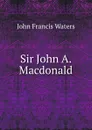 Sir John A. Macdonald - John Francis Waters