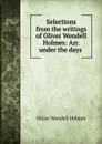 Selections from the writings of Oliver Wendell Holmes: Arr. under the days . - Oliver Wendell Holmes