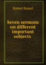 Seven sermons on different important subjects . - Robert Russel