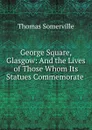 George Square, Glasgow: And the Lives of Those Whom Its Statues Commemorate . - Thomas Somerville