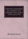 Sermons preached at Lincoln.s-inn, between the years 1765 and 1776 - Hurd Richard