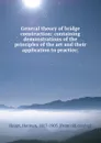 General theory of bridge construction: containing demonstrations of the principles of the art and their application to practice; - Herman Haupt