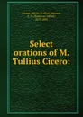 Select orations of M. Tullius Cicero: - Marcus Tullius Cicero