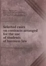 Selected cases on contracts arranged for the use of students of business law - Ward Wright Pierson