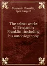 The select works of Benjamin Franklin: including his autobiography - Benjamin Franklin