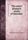 The select dramatic works of Sheridan . - Ричард Бринсли Шеридан