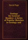 Geology for General Readers: A Series of Popular Sketches in Geology and . - David Page