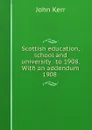 Scottish education, school and university . to 1908. With an addendum 1908 . - John Kerr