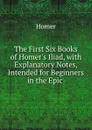 The First Six Books of Homer.s Iliad, with Explanatory Notes, Intended for Beginners in the Epic . - Homer