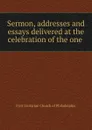 Sermon, addresses and essays delivered at the celebration of the one . - First Unitarian Church of Philadelphia