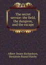 The secret service: the field, the dungeon, and the escape - Albert Deane Richardson