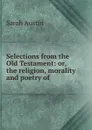Selections from the Old Testament: or, the religion, morality and poetry of . - Sarah Austin