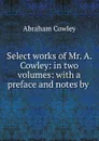 Select works of Mr. A. Cowley: in two volumes: with a preface and notes by . - Abraham Cowley