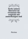 Sechs satiren ubersetzt im versmasse des originals mit anmerkungen und . - Persius