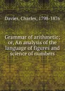 Grammar of arithmetic; or, An analysis of the language of figures and science of numbers - Charles Davies