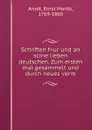 Schriften f.ur und an scine lieben deutschen. Zum ersten mal gesammelt und durch neues verm - Ernst Moritz Arndt