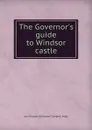 The Governor.s guide to Windsor castle - John Douglas Sutherland Campbell Argyll