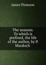 The seasons. To which is prefixed, the life of the author, by P. Murdoch . - James Thomson