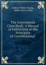 The Government Class Book: A Manual of Instruction in the Principles of Constitutional . - Andrew White Young