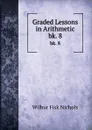 Graded Lessons in Arithmetic. bk. 8 - Wilbur Fisk Nichols