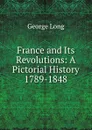 France and Its Revolutions: A Pictorial History 1789-1848 - George Long