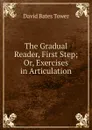 The Gradual Reader, First Step; Or, Exercises in Articulation - David Bates Tower