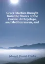 Greek Marbles Brought from the Shores of the Euxine, Archipelago, and Mediterranean, and . - Edward Daniel Clarke