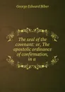 The seal of the covenant: or, The apostolic ordinance of confirmation, in a . - George Edward Biber