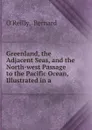 Greenland, the Adjacent Seas, and the North-west Passage to the Pacific Ocean, Illustrated in a . - Bernard O'Reilly