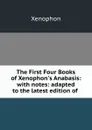 The First Four Books of Xenophon.s Anabasis: with notes: adapted to the latest edition of . - Xenophon