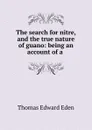 The search for nitre, and the true nature of guano: being an account of a . - Thomas Edward Eden