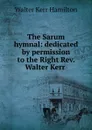 The Sarum hymnal: dedicated by permission to the Right Rev. Walter Kerr . - Walter Kerr Hamilton