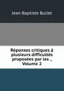 Reponses critiques a plusieurs difficultes proposees par les ., Volume 2 - Jean Baptiste Bullet