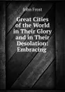 Great Cities of the World in Their Glory and in Their Desolation: Embracing . - John Frost