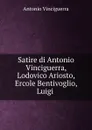 Satire di Antonio Vinciguerra, Lodovico Ariosto, Ercole Bentivoglio, Luigi . - Antonio Vinciguerra