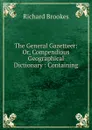 The General Gazetteer: Or, Compendious Geographical Dictionary : Containing . - Richard Brookes