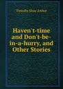 Haven.t-time and Don.t-be-in-a-hurry, and Other Stories - Timothy Shay Arthur