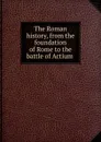 The Roman history, from the foundation of Rome to the battle of Actium - Charles Rollin