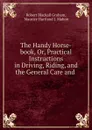 The Handy Horse-book, Or, Practical Instructions in Driving, Riding, and the General Care and . - Robert Blackall Graham