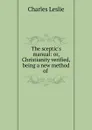 The sceptic.s manual: or, Christianity verified, being a new method of . - Charles Leslie