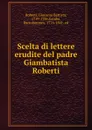 Scelta di lettere erudite del padre Giambatista Roberti - Giovanni Battista Roberti