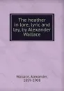 The heather in lore, lyric and lay, by Alexander Wallace - Alexander Wallace