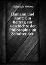 Hamann und Kant: Ein Beitrag zur Geschichte der Philosophie im Zeitalter der . - Heinrich Weber