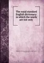 The royal standard English dictionary: in which the words are not only . - William Perry