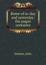 Rome of to-day and yesterday: the pagan centuries - John Dennie