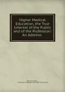 Higher Medical Education, the True Interest of the Public and of the Profession: An Address . - William Pepper