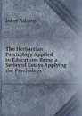 The Herbartian Psychology Applied to Education: Being a Series of Essays Applying the Psychology . - John Adams
