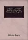 Greece: I. Legendary Greece.: II. Grecian History to the Reign of . 2 - George Grote